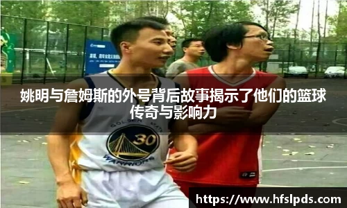 姚明与詹姆斯的外号背后故事揭示了他们的篮球传奇与影响力