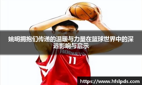 姚明拥抱们传递的温暖与力量在篮球世界中的深远影响与启示