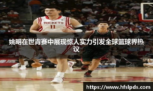 姚明在世青赛中展现惊人实力引发全球篮球界热议