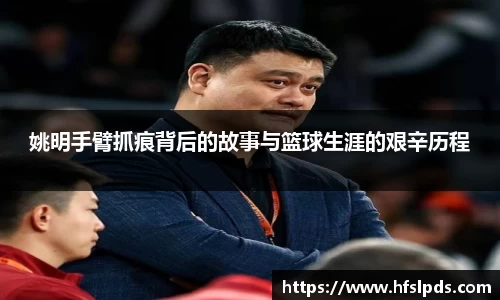姚明手臂抓痕背后的故事与篮球生涯的艰辛历程