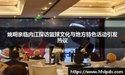 姚明亲临内江探访篮球文化与地方特色活动引发热议