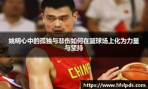 姚明心中的孤独与悲伤如何在篮球场上化为力量与坚持