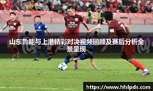 山东鲁能与上港精彩对决视频回顾及赛后分析全景呈现