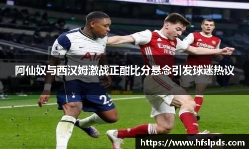 阿仙奴与西汉姆激战正酣比分悬念引发球迷热议