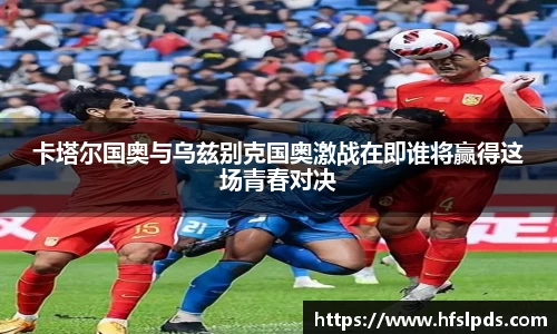 卡塔尔国奥与乌兹别克国奥激战在即谁将赢得这场青春对决